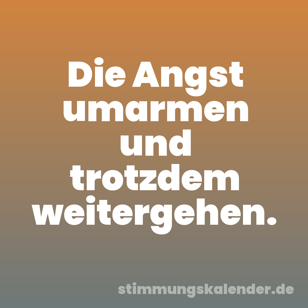 Die Angst umarmen und trotzdem weitergehen.