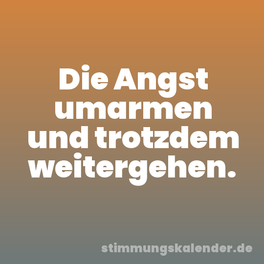 Die Angst umarmen und trotzdem weitergehen.