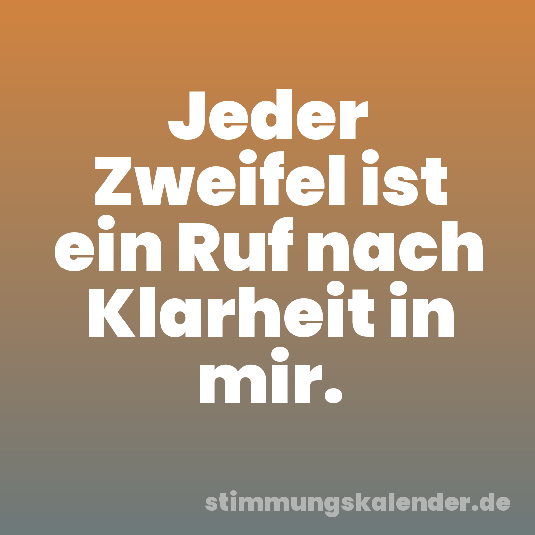 Jeder Zweifel ist ein Ruf nach Klarheit in mir.