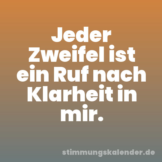 Jeder Zweifel ist ein Ruf nach Klarheit in mir.