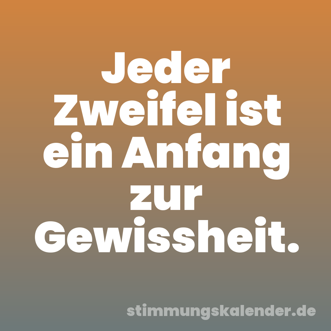 Jeder Zweifel ist ein Anfang zur Gewissheit.