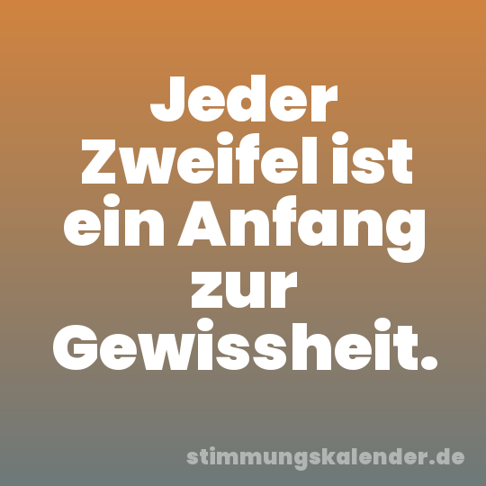 Jeder Zweifel ist ein Anfang zur Gewissheit.
