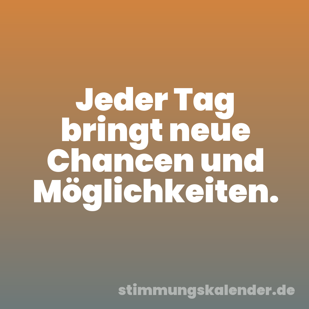 Jeder Tag bringt neue Chancen und Möglichkeiten.