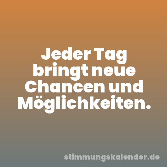 Jeder Tag bringt neue Chancen und Möglichkeiten.
