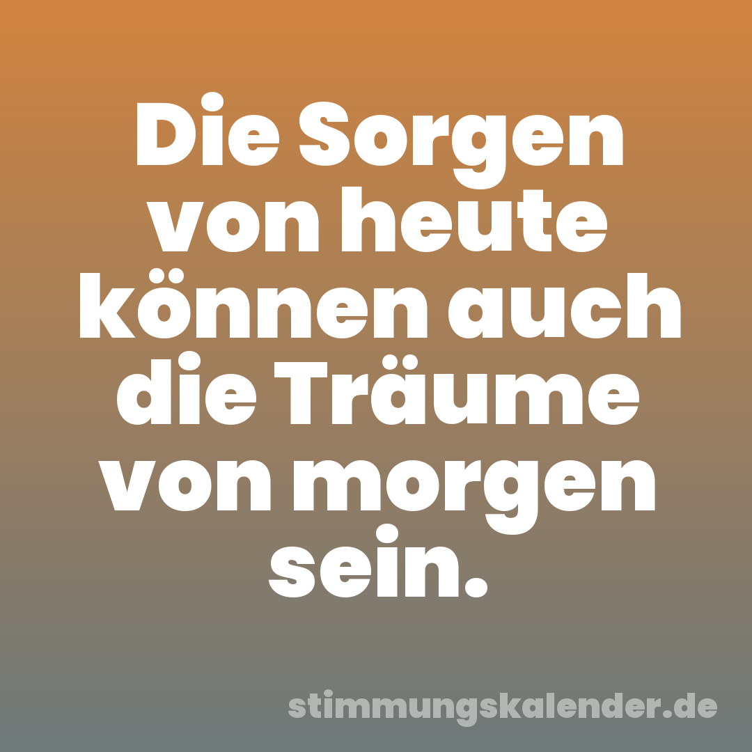 Die Sorgen von heute können auch die Träume von morgen sein.