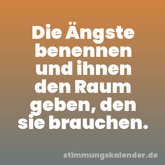 Die Ängste benennen und ihnen den Raum geben, den sie brauchen.