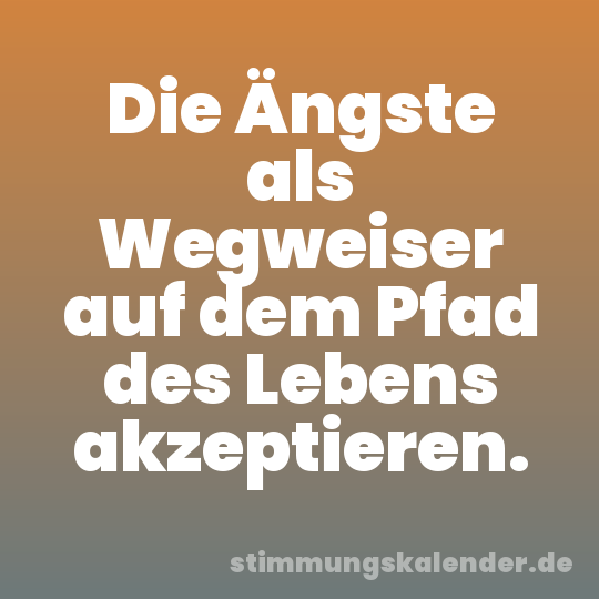 Die Ängste als Wegweiser auf dem Pfad des Lebens akzeptieren.