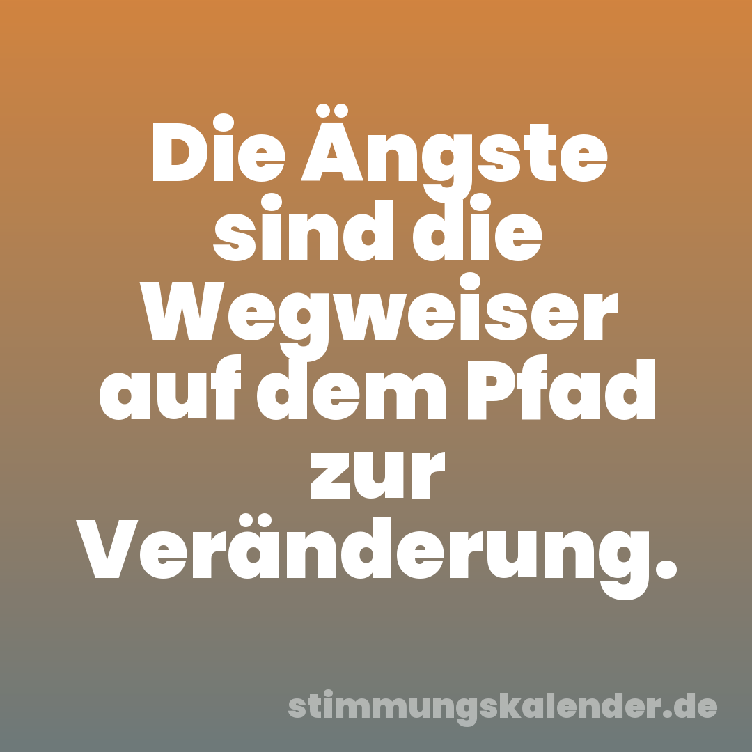 Die Ängste sind die Wegweiser auf dem Pfad zur Veränderung.