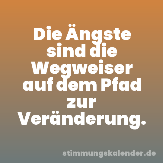 Die Ängste sind die Wegweiser auf dem Pfad zur Veränderung.