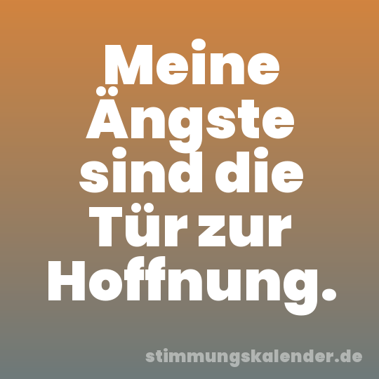 Meine Ängste sind die Tür zur Hoffnung.