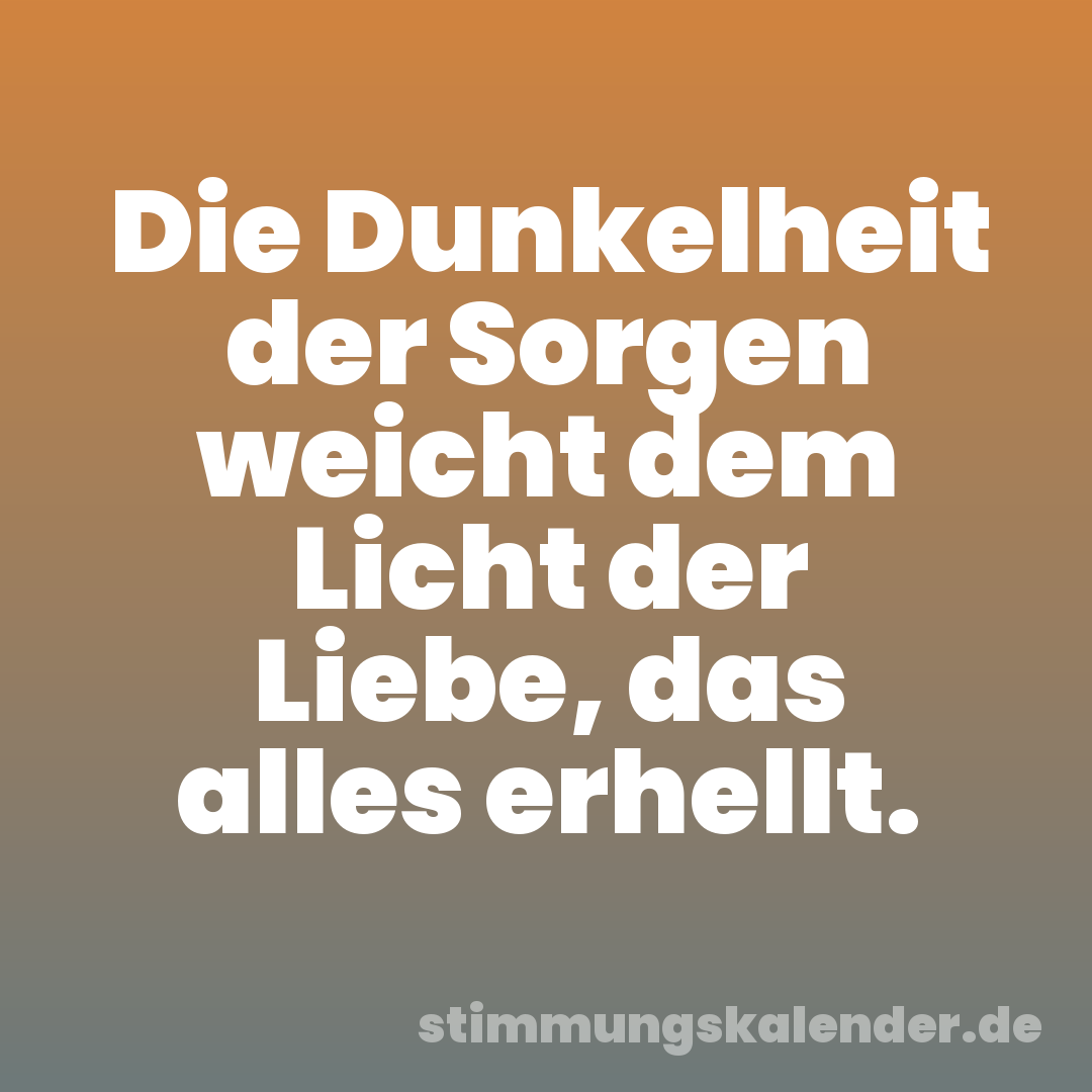 Die Dunkelheit der Sorgen weicht dem Licht der Liebe, das alles erhellt.
