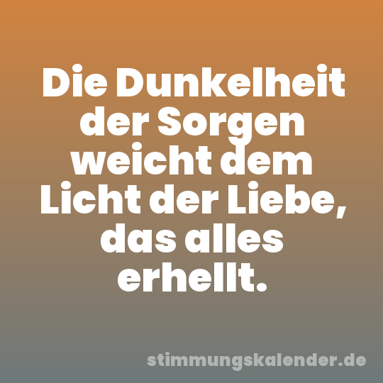 Die Dunkelheit der Sorgen weicht dem Licht der Liebe, das alles erhellt.