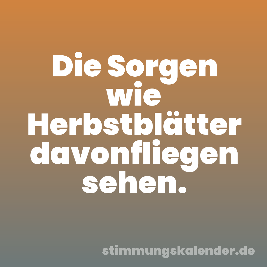 Die Sorgen wie Herbstblätter davonfliegen sehen.