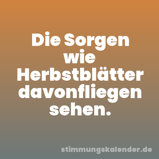 Die Sorgen wie Herbstblätter davonfliegen sehen.