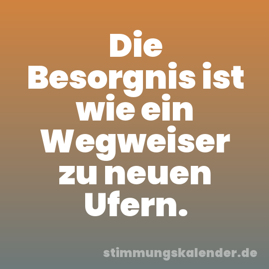 Die Besorgnis ist wie ein Wegweiser zu neuen Ufern.