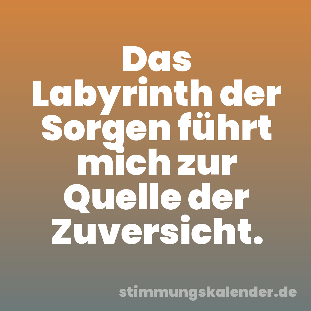 Das Labyrinth der Sorgen führt mich zur Quelle der Zuversicht.