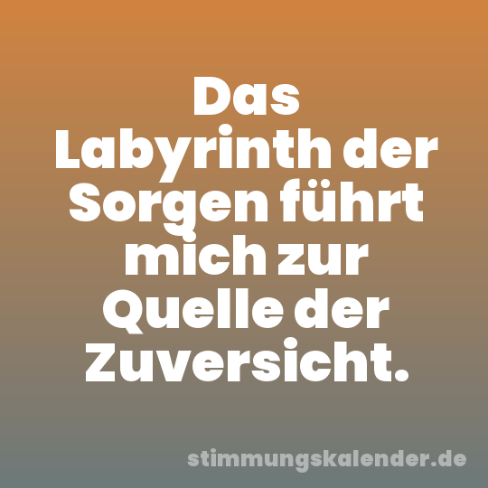 Das Labyrinth der Sorgen führt mich zur Quelle der Zuversicht.
