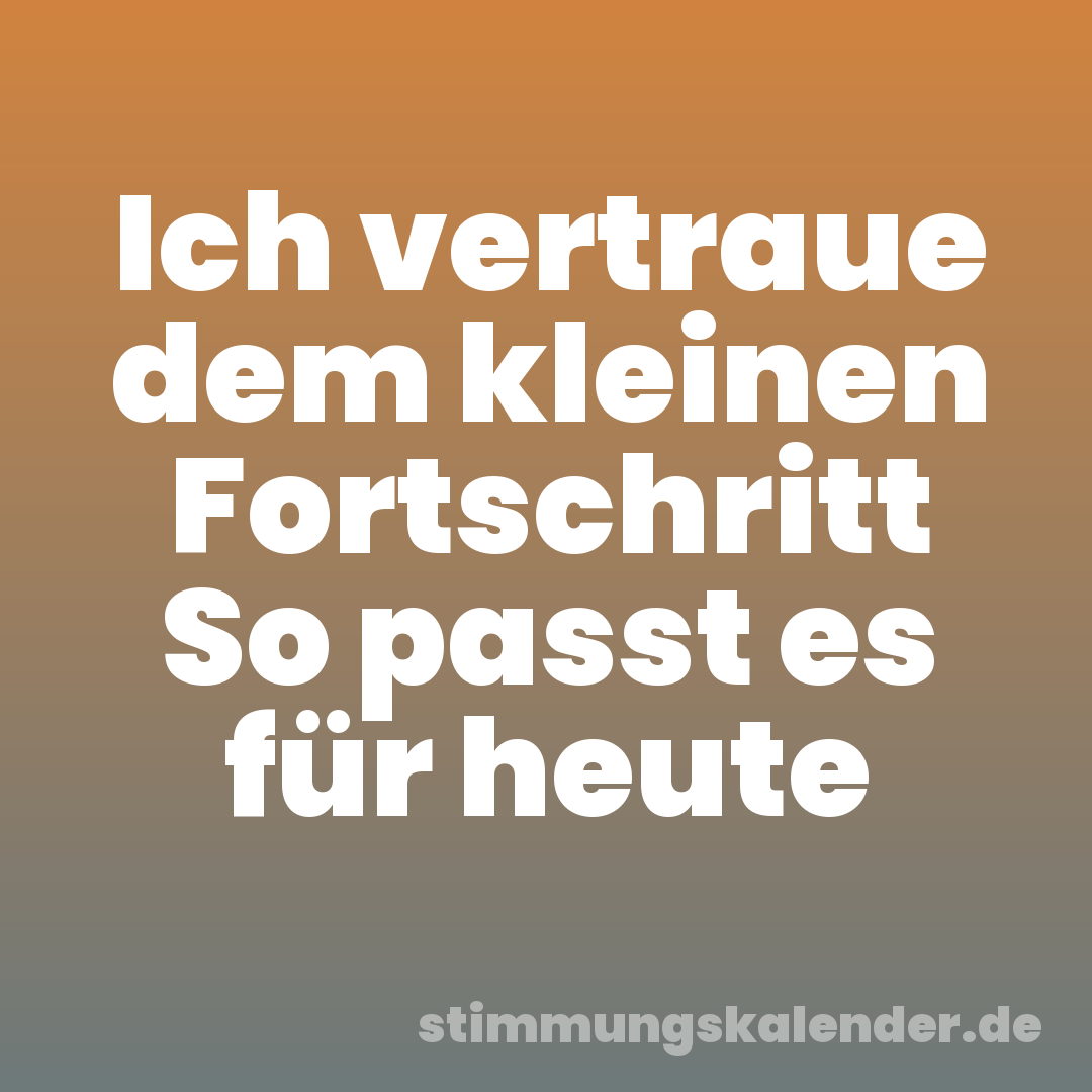 Ich vertraue dem kleinen Fortschritt So passt es für heute
