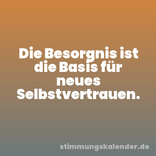 Die Besorgnis ist die Basis für neues Selbstvertrauen.