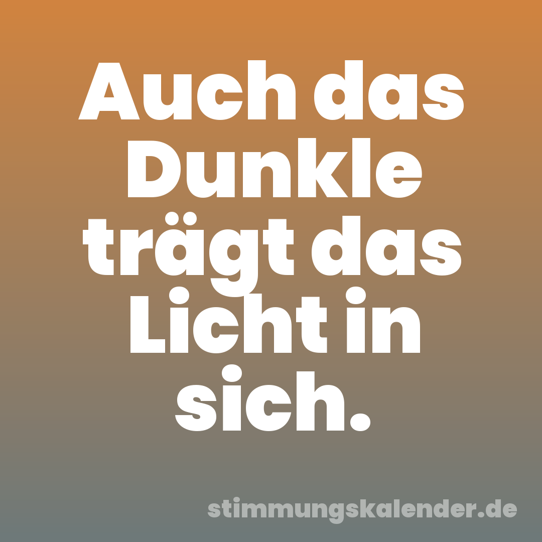 Auch das Dunkle trägt das Licht in sich.