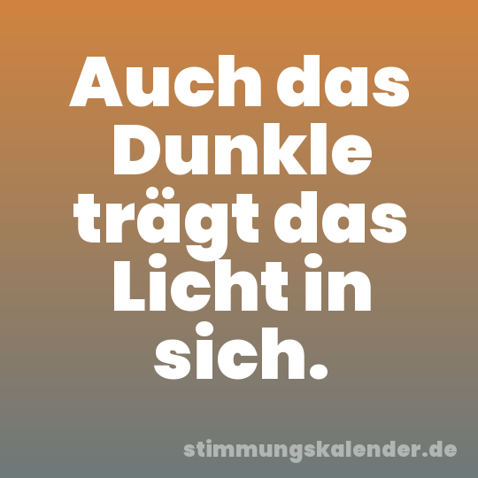 Auch das Dunkle trägt das Licht in sich.