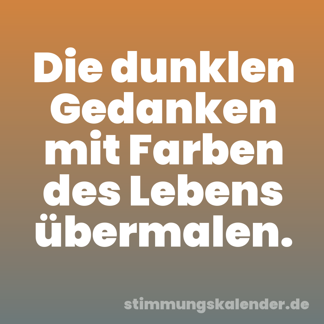 Die dunklen Gedanken mit Farben des Lebens übermalen.