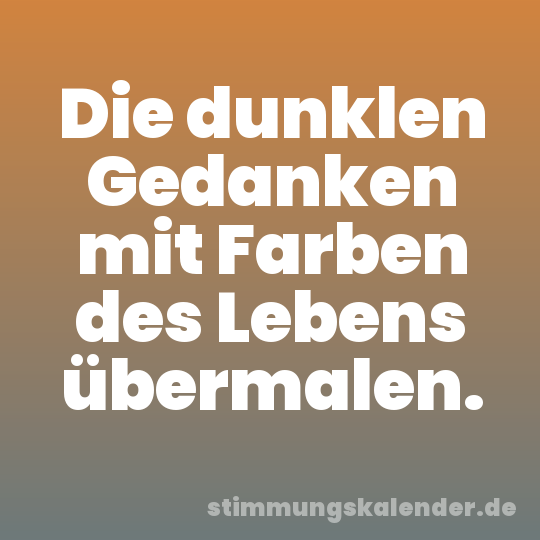 Die dunklen Gedanken mit Farben des Lebens übermalen.