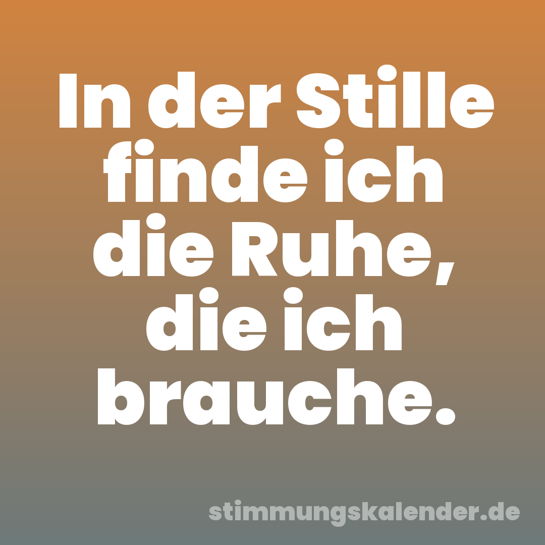 In der Stille finde ich die Ruhe, die ich brauche.