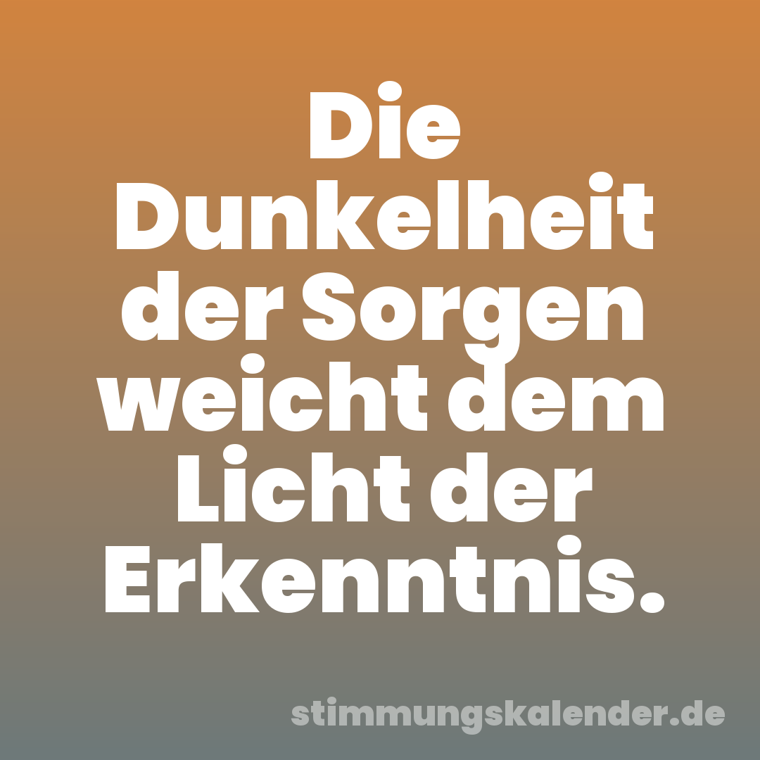 Die Dunkelheit der Sorgen weicht dem Licht der Erkenntnis.