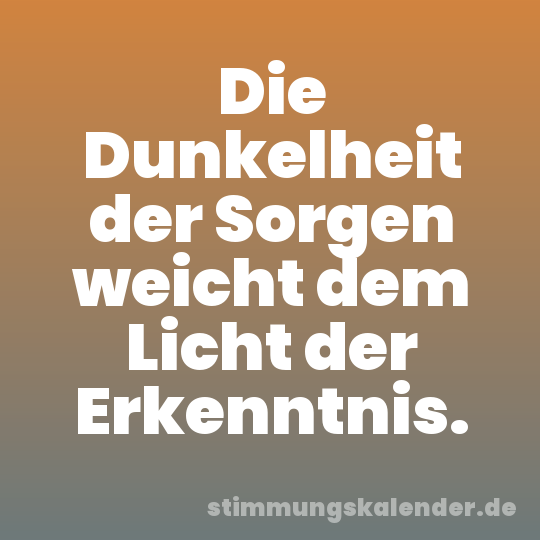 Die Dunkelheit der Sorgen weicht dem Licht der Erkenntnis.