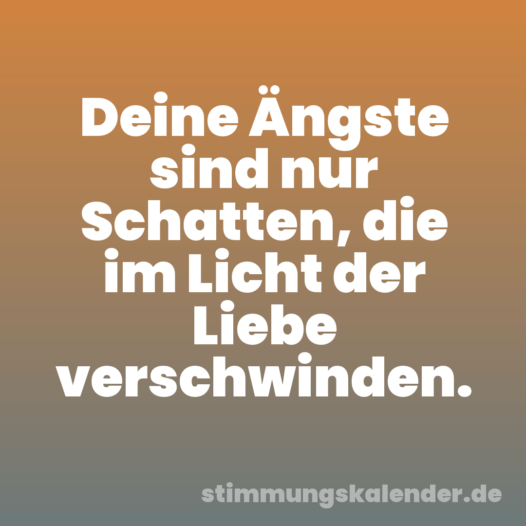 Deine Ängste sind nur Schatten, die im Licht der Liebe verschwinden.
