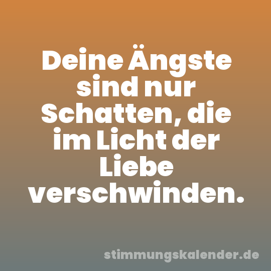Deine Ängste sind nur Schatten, die im Licht der Liebe verschwinden.