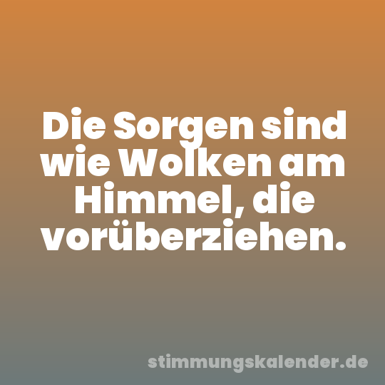 Die Sorgen sind wie Wolken am Himmel, die vorüberziehen.