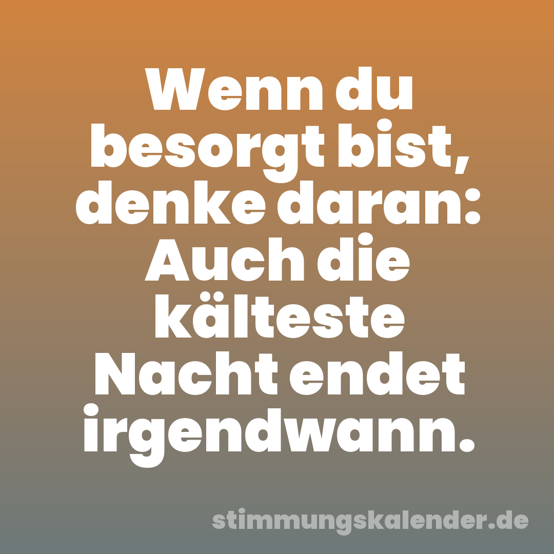 Wenn du besorgt bist, denke daran: Auch die kälteste Nacht endet irgendwann.
