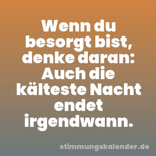 Wenn du besorgt bist, denke daran: Auch die kälteste Nacht endet irgendwann.