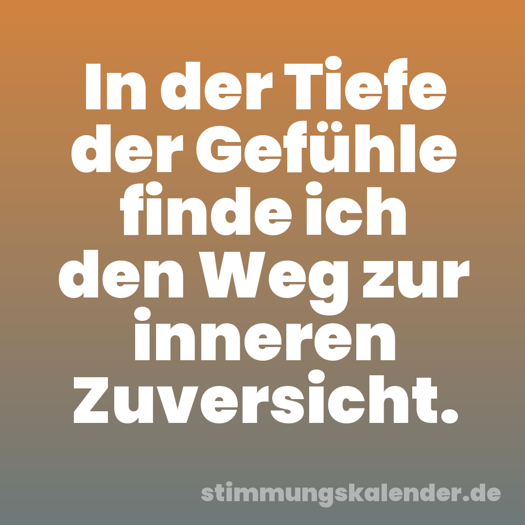 In der Tiefe der Gefühle finde ich den Weg zur inneren Zuversicht.