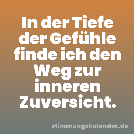 In der Tiefe der Gefühle finde ich den Weg zur inneren Zuversicht.