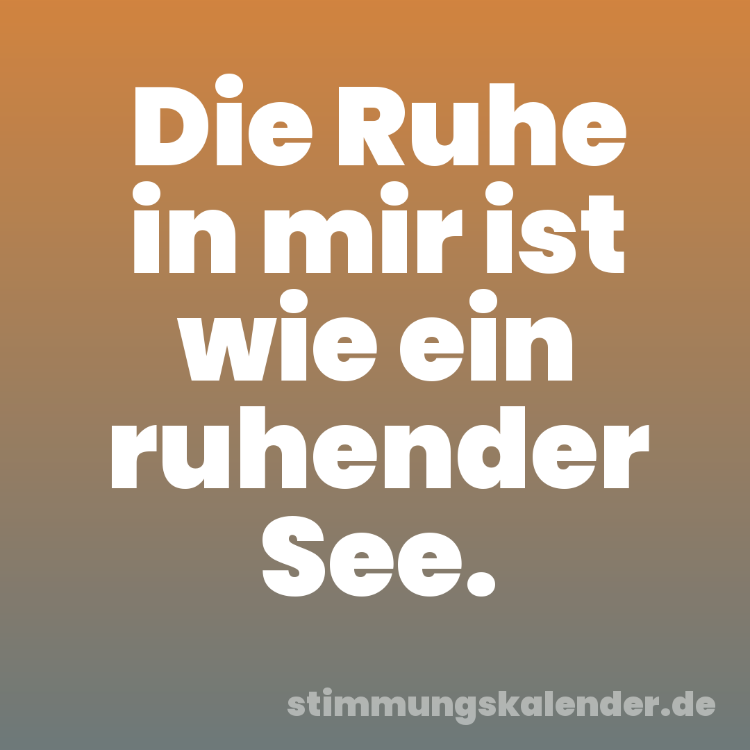 Die Ruhe in mir ist wie ein ruhender See.