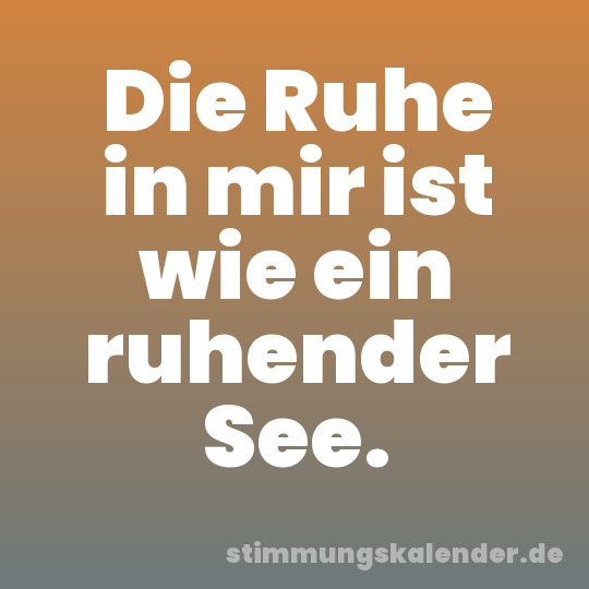 Die Ruhe in mir ist wie ein ruhender See.