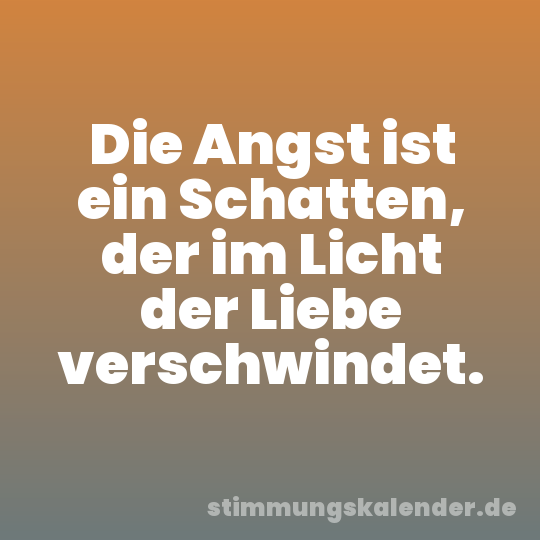 Die Angst ist ein Schatten, der im Licht der Liebe verschwindet.