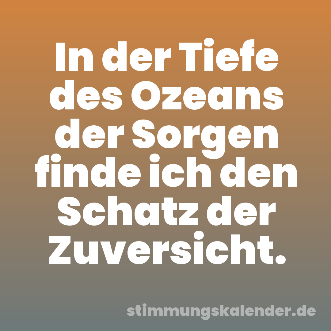 In der Tiefe des Ozeans der Sorgen finde ich den Schatz der Zuversicht.
