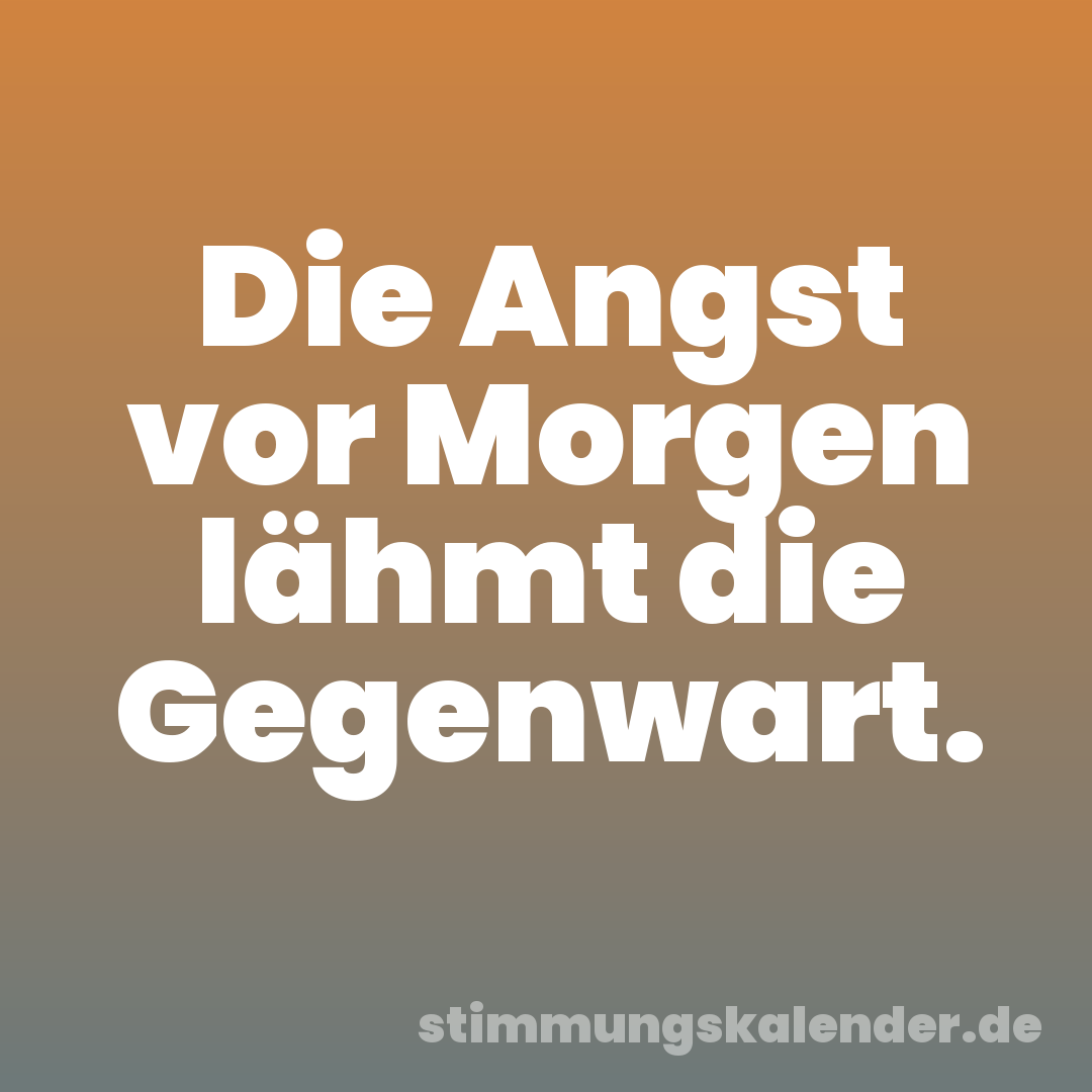 Die Angst vor Morgen lähmt die Gegenwart.