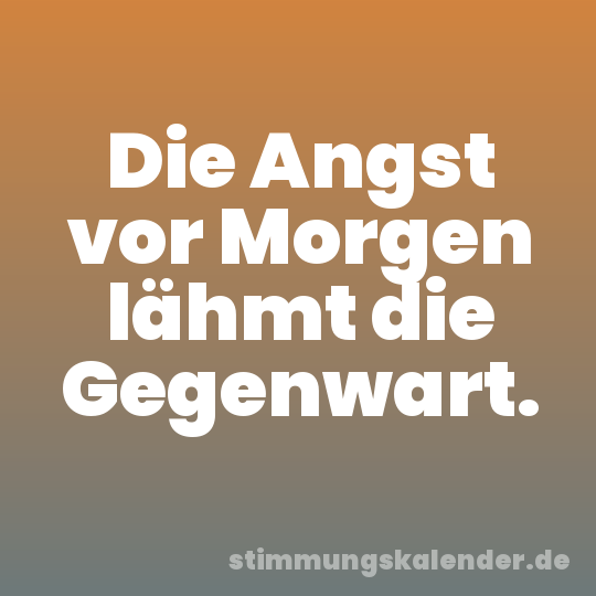 Die Angst vor Morgen lähmt die Gegenwart.