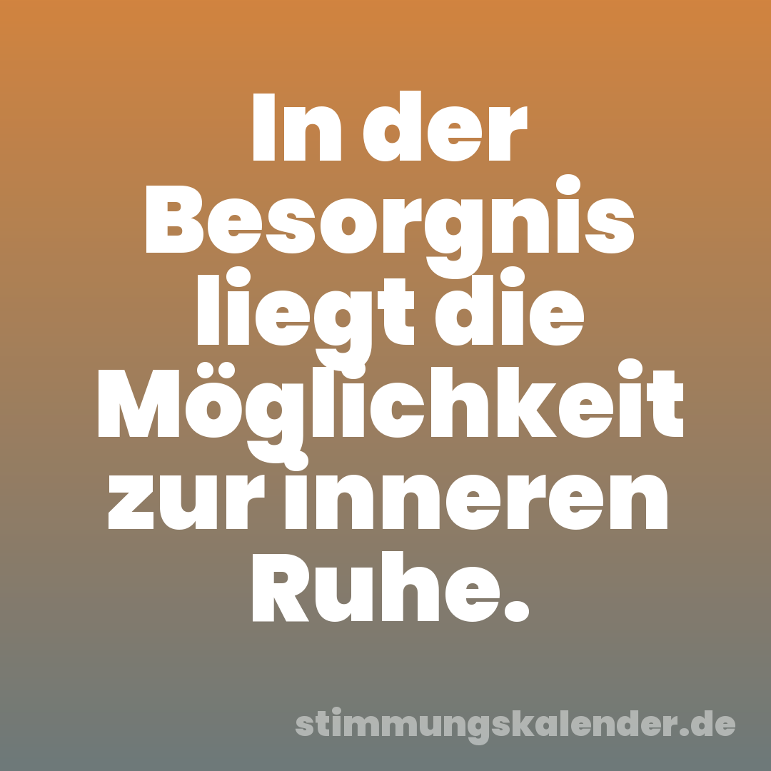 In der Besorgnis liegt die Möglichkeit zur inneren Ruhe.