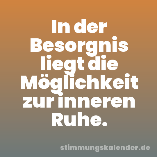 In der Besorgnis liegt die Möglichkeit zur inneren Ruhe.