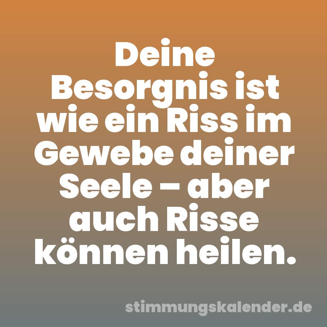 Deine Besorgnis ist wie ein Riss im Gewebe deiner Seele – aber auch Risse können heilen.