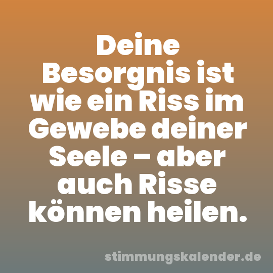 Deine Besorgnis ist wie ein Riss im Gewebe deiner Seele – aber auch Risse können heilen.