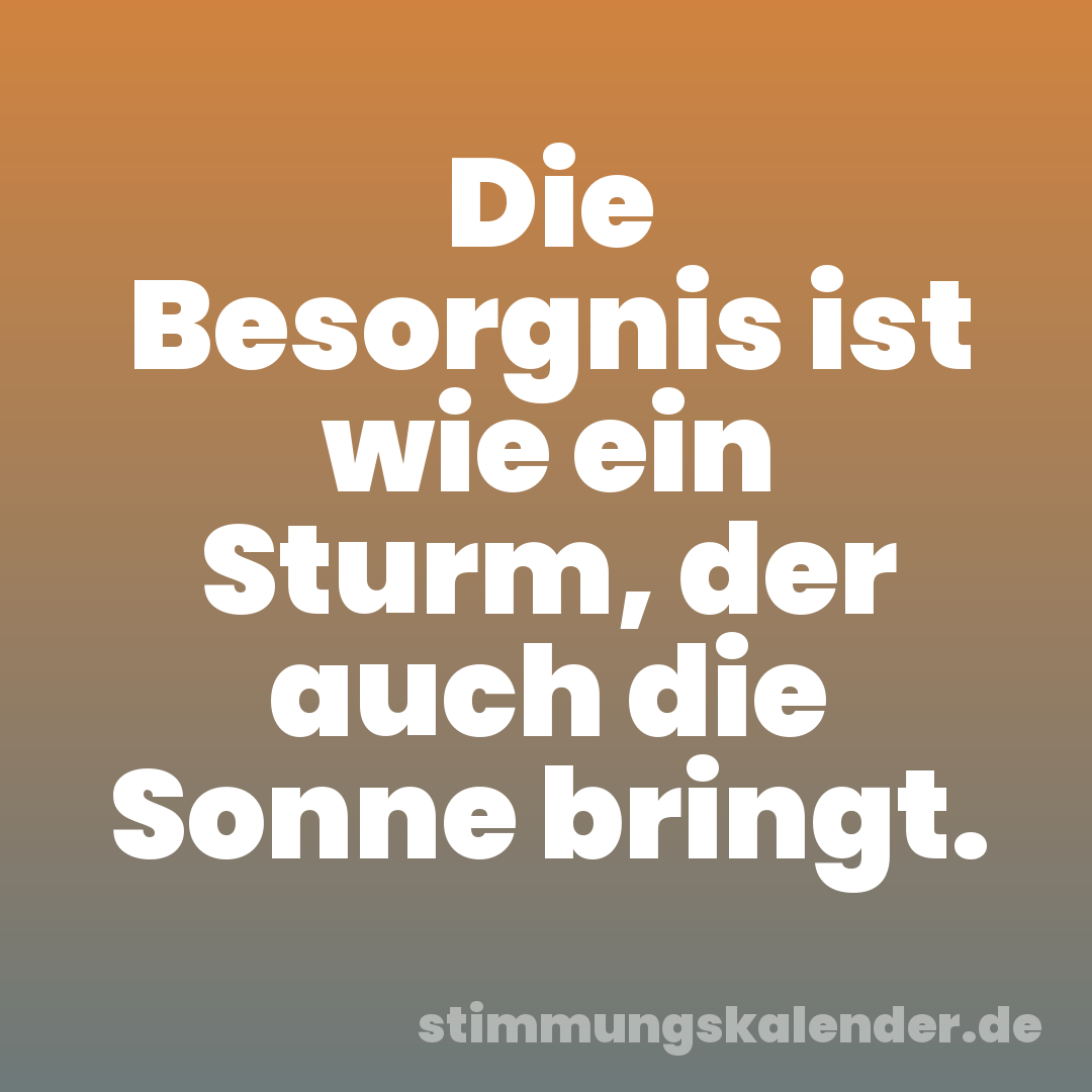 Die Besorgnis ist wie ein Sturm, der auch die Sonne bringt.