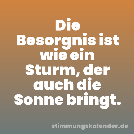 Die Besorgnis ist wie ein Sturm, der auch die Sonne bringt.