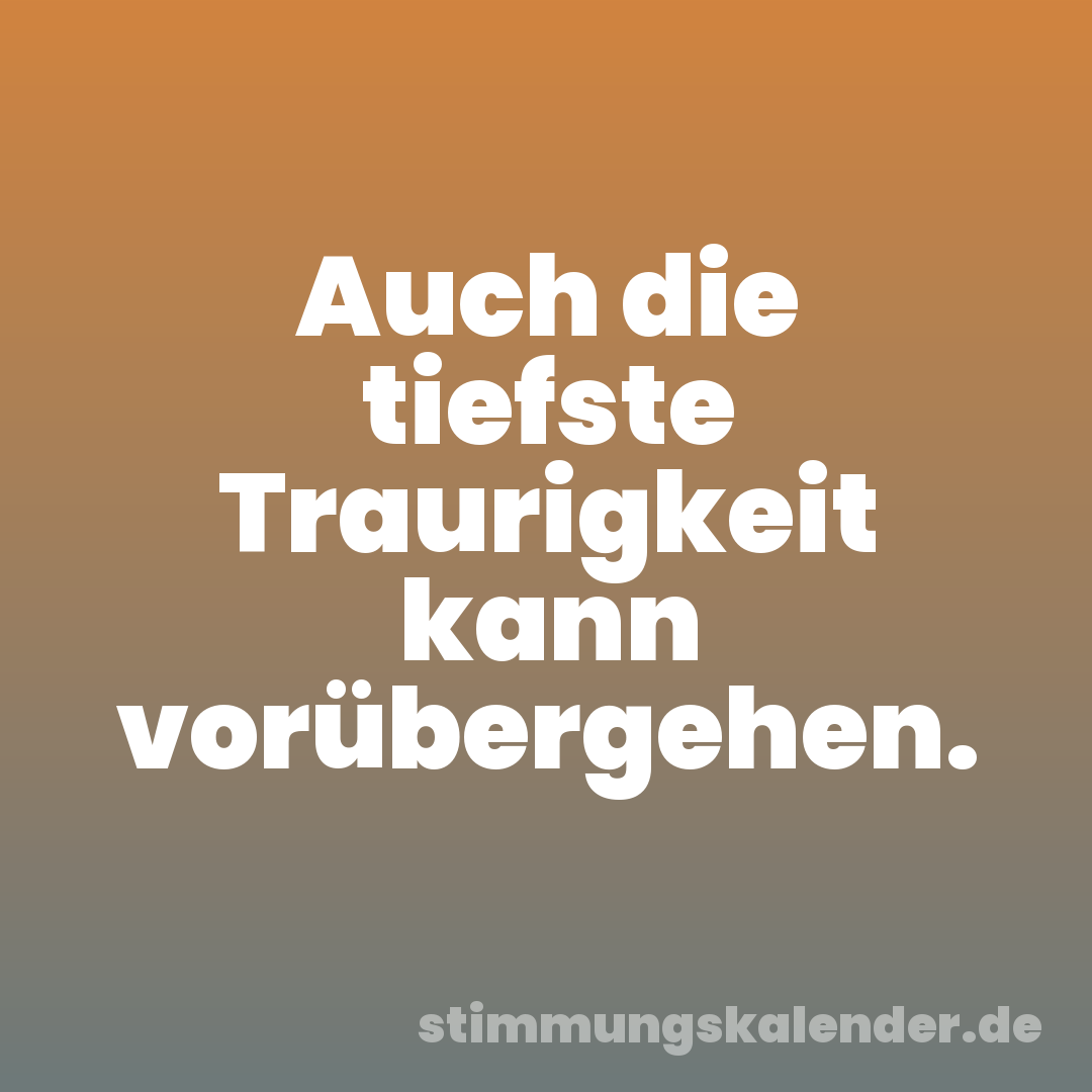 Auch die tiefste Traurigkeit kann vorübergehen.